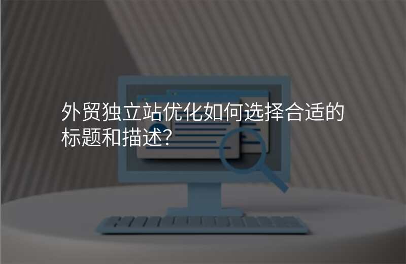 外贸独立站优化如何选择合适的标题和描述?