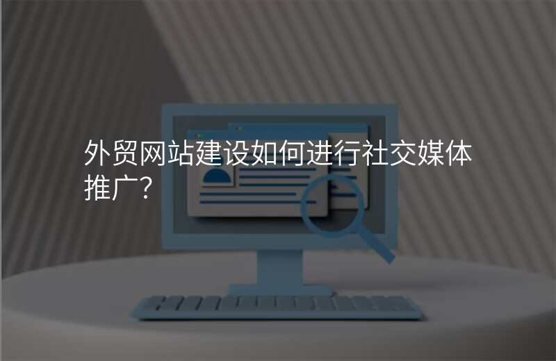 外贸网站建设如何进行社交媒体推广?
