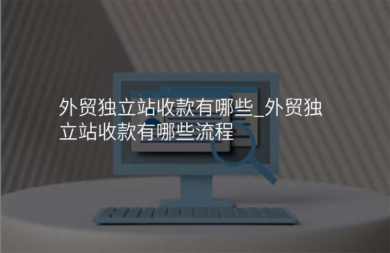 外贸独立站收款有哪些_外贸独立站收款有哪些流程