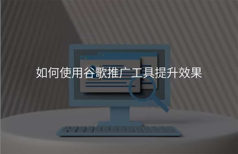 如何使用谷歌推广工具提升效果