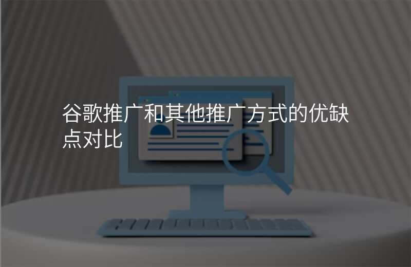 谷歌推广和其他推广方式的优缺点对比