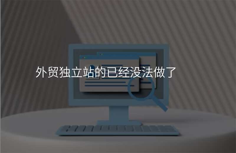 外贸独立站的已经没法做了