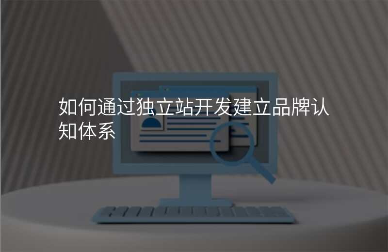 如何通过独立站开发建立品牌认知体系