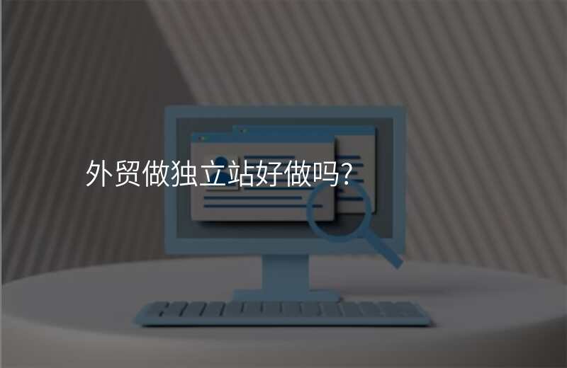 外贸做独立站好做吗?