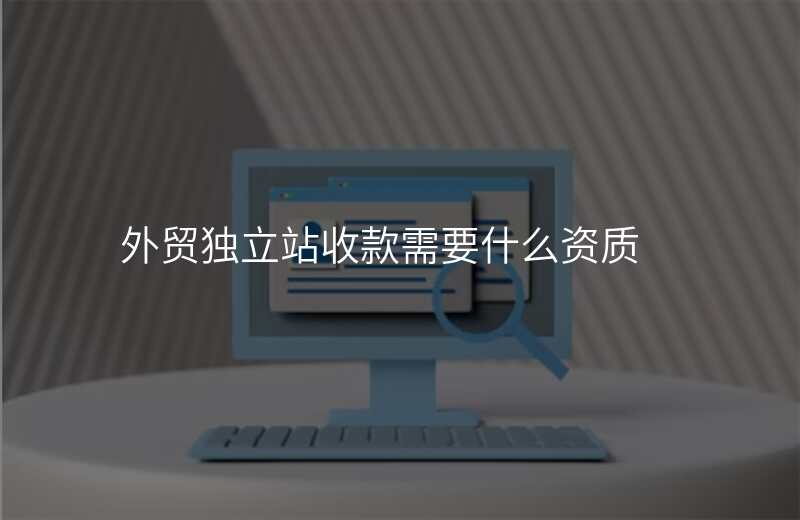 外贸独立站收款需要什么资质