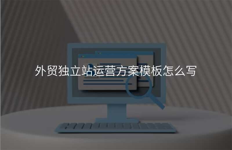 外贸独立站运营方案模板怎么写