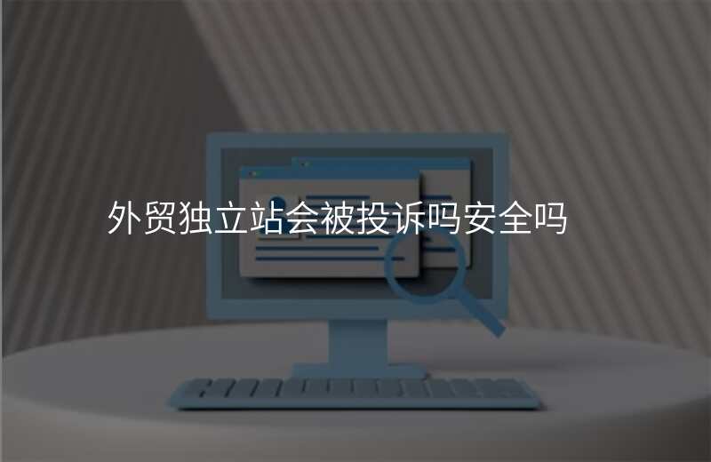 外贸独立站会被投诉吗安全吗