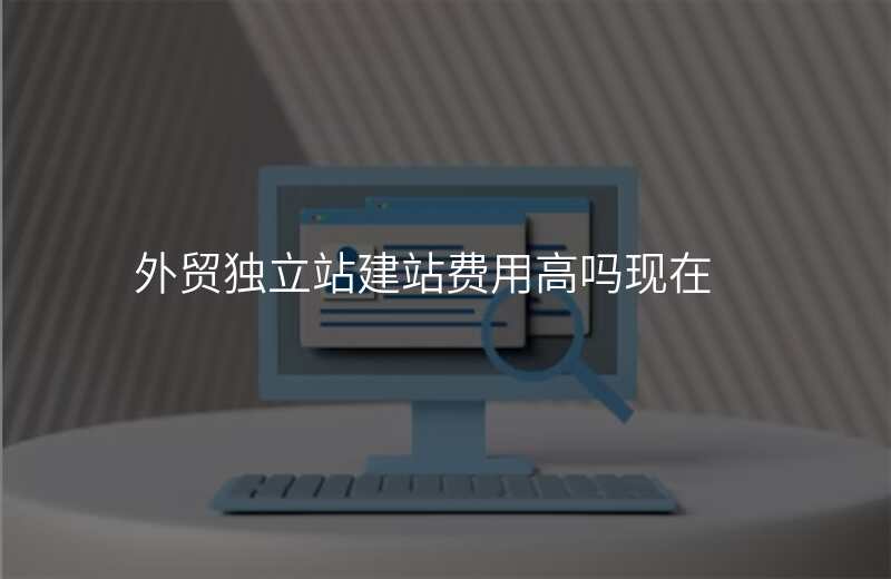 外贸独立站建站费用高吗现在