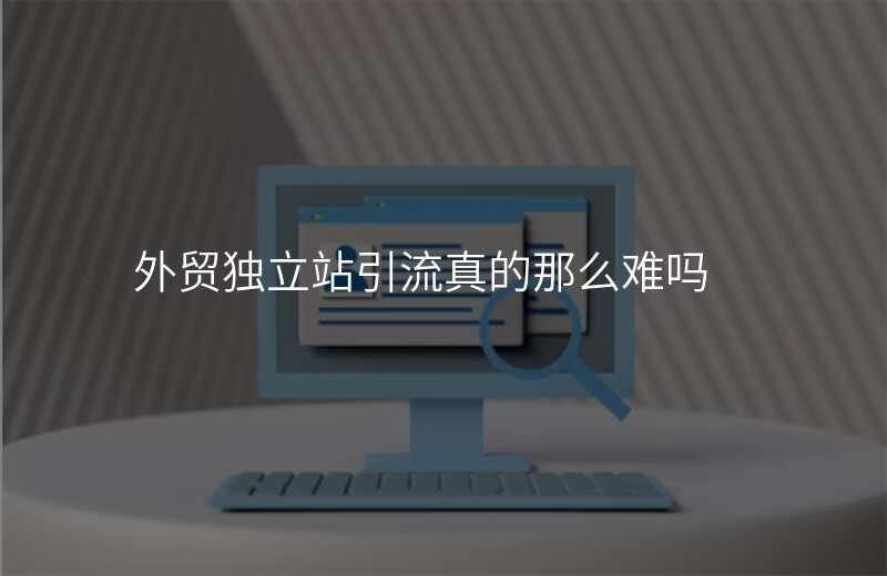 外贸独立站引流真的那么难吗