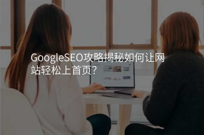 GoogleSEO攻略揭秘如何让网站轻松上首页?