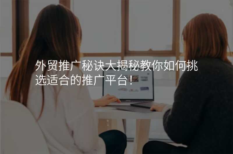 外贸推广秘诀大揭秘教你如何挑选适合的推广平台!