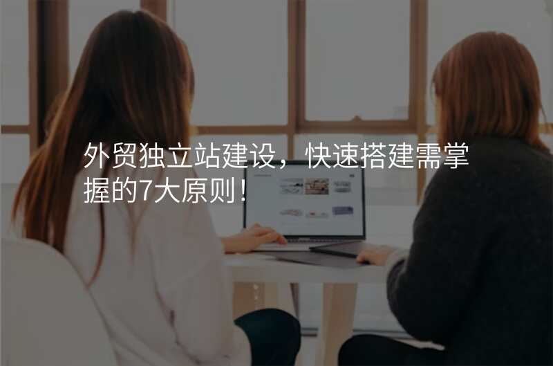 外贸独立站建设,快速搭建需掌握的7大原则!