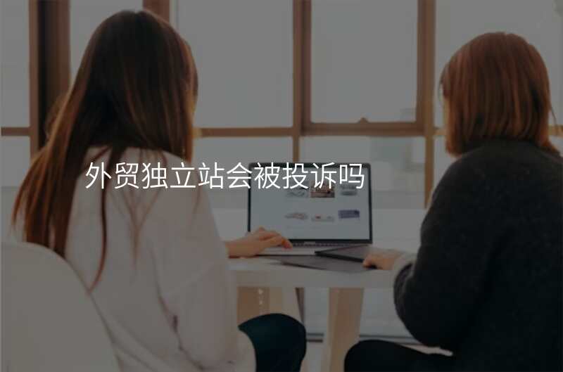 外贸独立站会被投诉吗