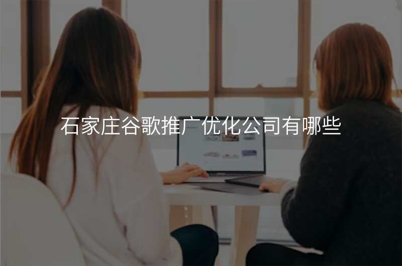 石家庄谷歌推广优化公司有哪些