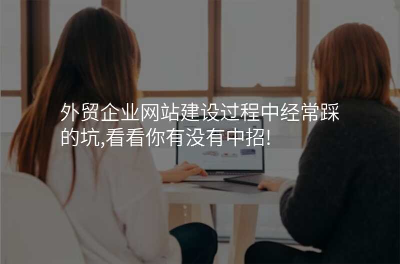 外贸企业网站建设过程中经常踩的坑,看看你有没有中招!