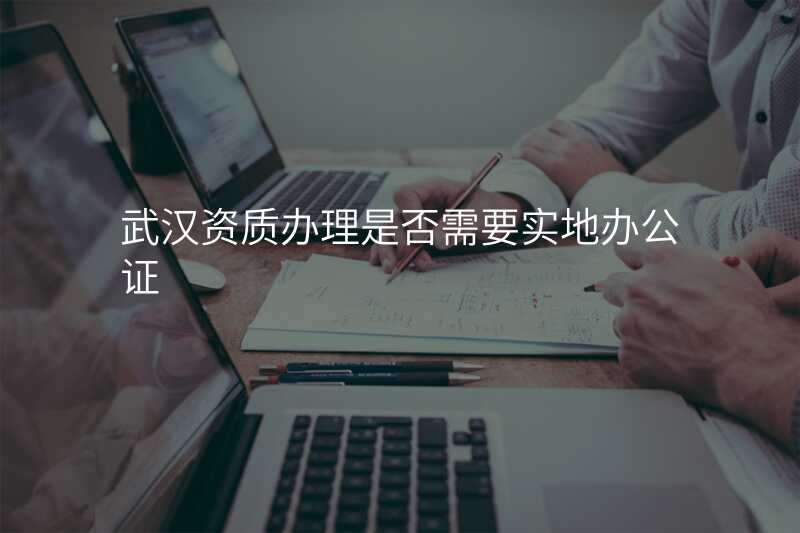 武汉资质办理是否需要实地办公证