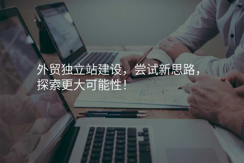 外贸独立站建设,尝试新思路,探索更大可能性!