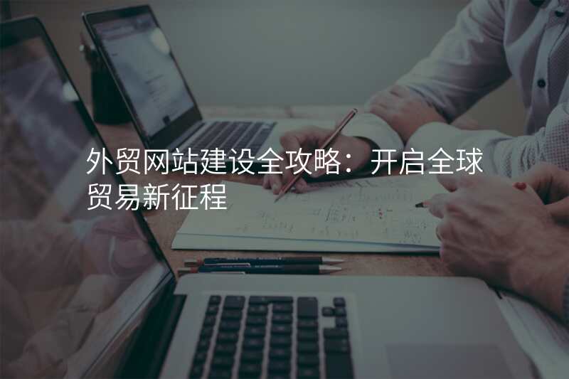 外贸网站建设全攻略:开启全球贸易新征程