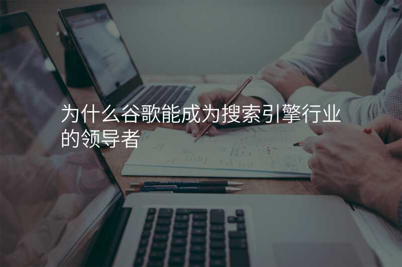 为什么谷歌能成为搜索引擎行业的领导者