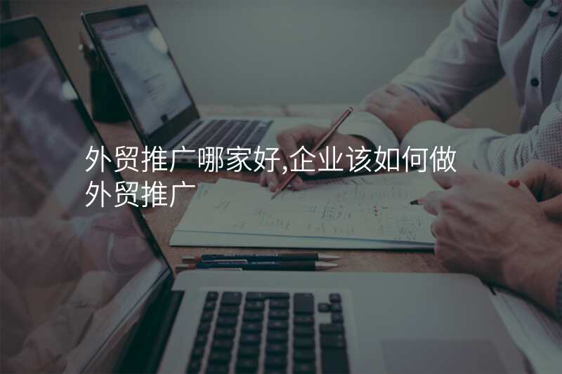 外贸推广哪家好,企业该如何做外贸推广