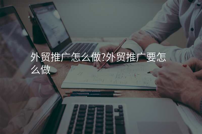 外贸推广怎么做?外贸推广要怎么做