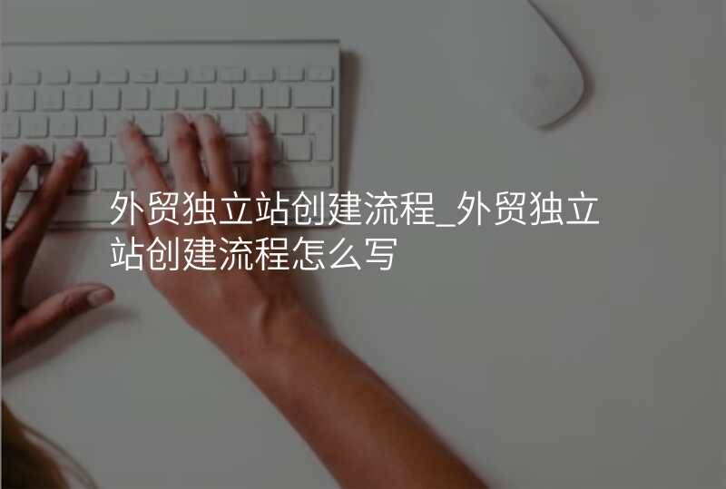 外贸独立站创建流程_外贸独立站创建流程怎么写