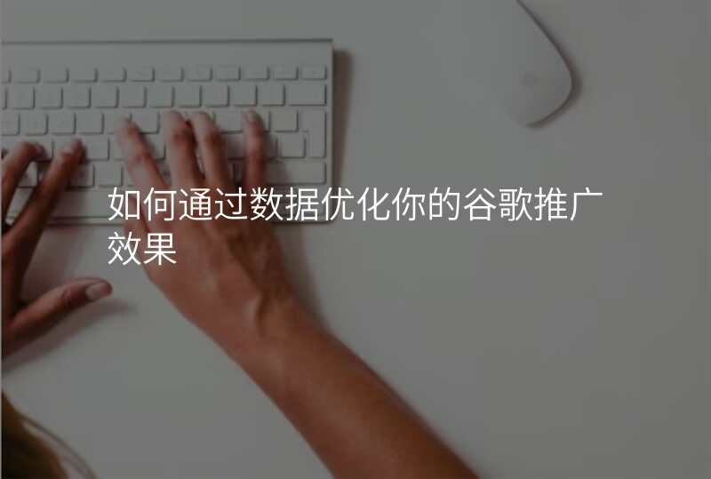 如何通过数据优化你的谷歌推广效果