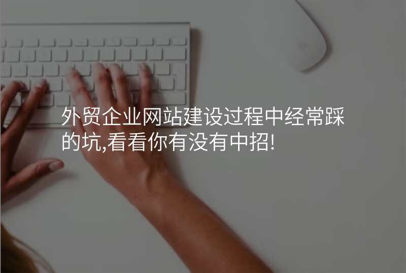 外贸企业网站建设过程中经常踩的坑,看看你有没有中招!