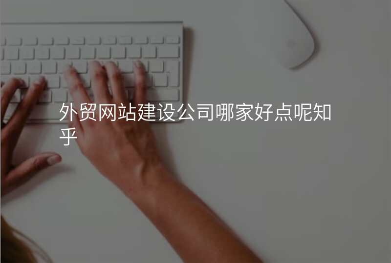 外贸网站建设公司哪家好点呢知乎