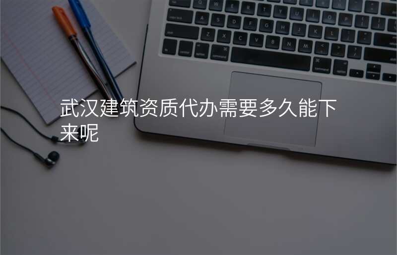 武汉建筑资质代办需要多久能下来呢