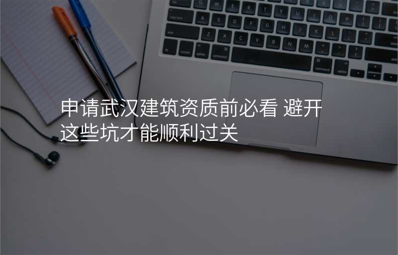 申请武汉建筑资质前必看 避开这些坑才能顺利过关