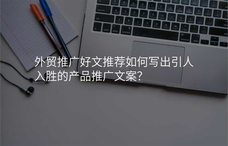 外贸推广好文推荐如何写出引人入胜的产品推广文案?