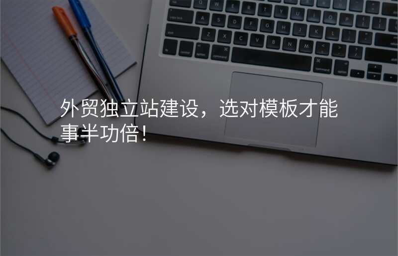外贸独立站建设,选对模板才能事半功倍!