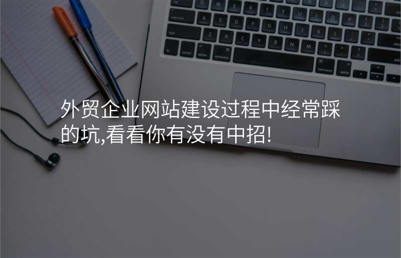外贸企业网站建设过程中经常踩的坑,看看你有没有中招!