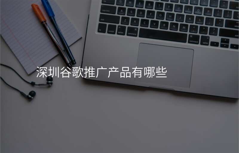 深圳谷歌推广产品有哪些