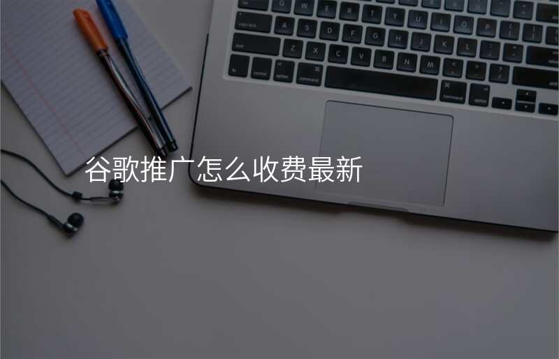 谷歌推广怎么收费最新