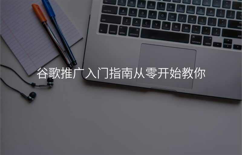 谷歌推广入门指南从零开始教你