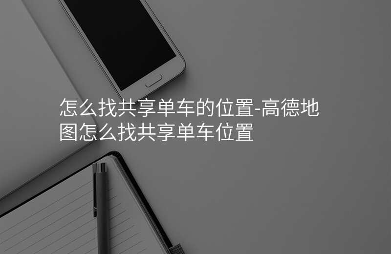 怎么找共享单车的位置-高德地图怎么找共享单车位置 怎么找共享单车的位置-高德地图怎么找共享单车位置