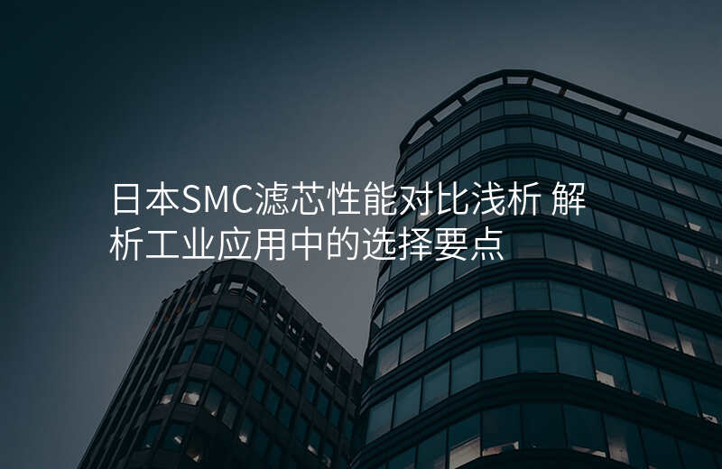 日本SMC滤芯性能对比浅析 解析工业应用中的选择要点