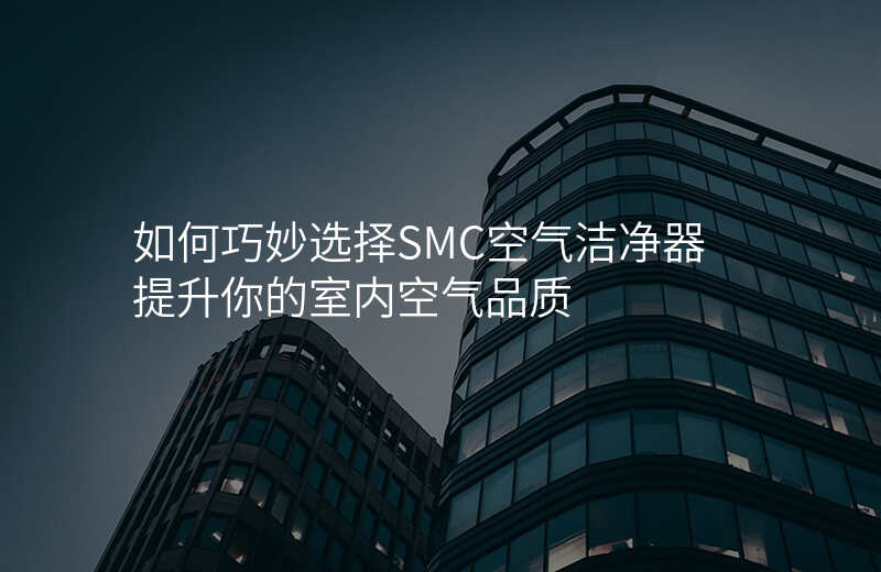 如何巧妙选择SMC空气洁净器 提升你的室内空气品质
