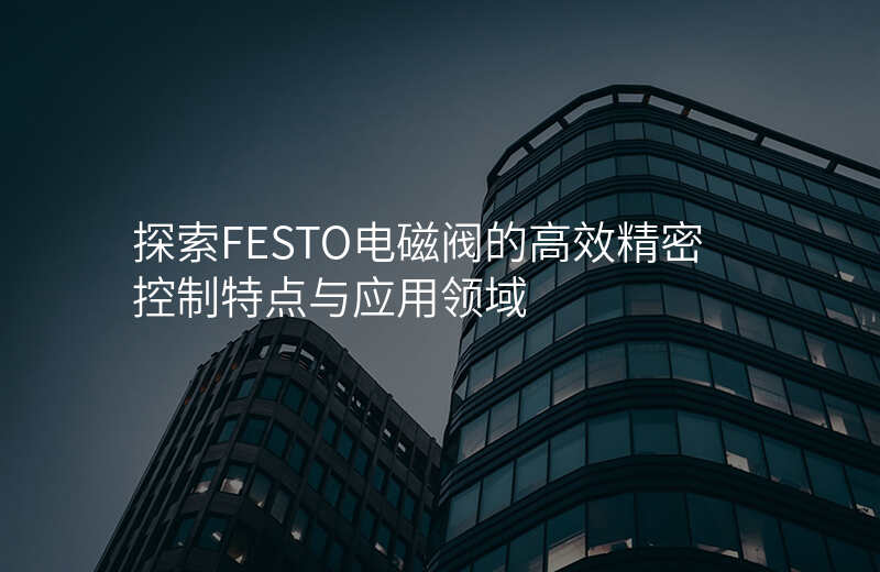 探索FESTO电磁阀的高效精密控制特点与应用领域