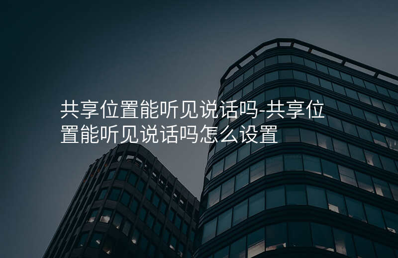 共享位置能听见说话吗-共享位置能听见说话吗怎么设置 共享位置能听见说话吗-共享位置能听见说话吗怎么设置
