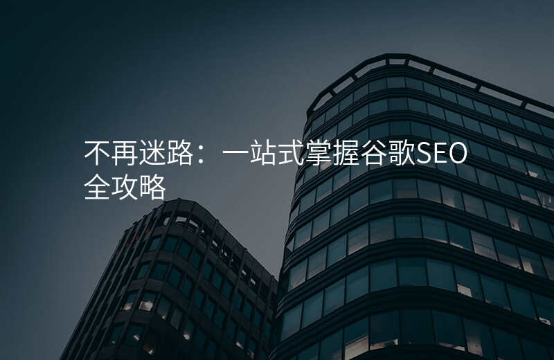 不再迷路:一站式掌握谷歌SEO全攻略