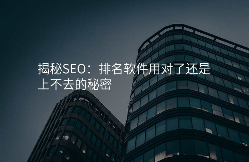揭秘SEO:排名软件用对了还是上不去的秘密