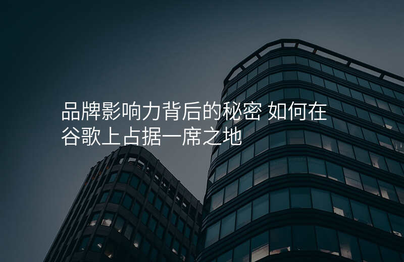 品牌影响力背后的秘密 如何在谷歌上占据一席之地