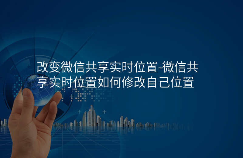 改变微信共享实时位置-微信共享实时位置如何修改自己位置 改变微信共享实时位置-微信共享实时位置如何修改自己位置