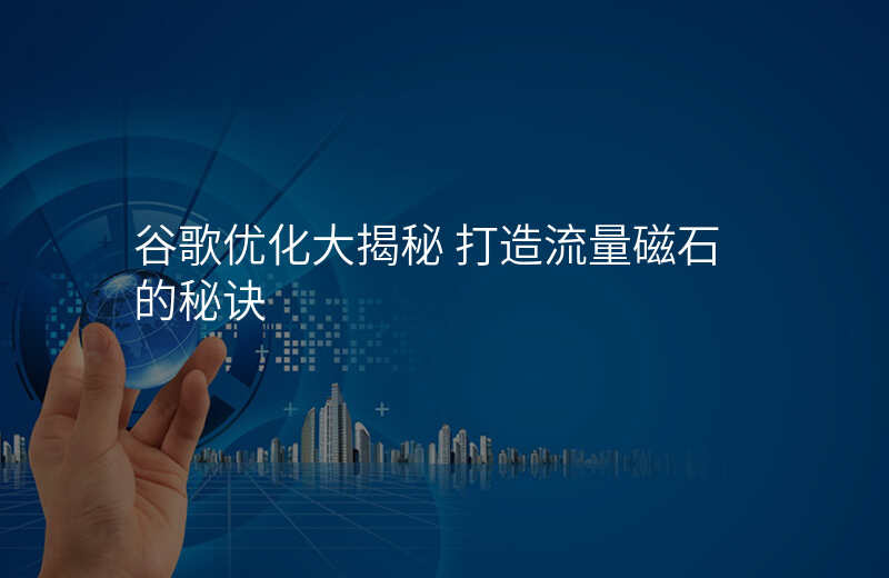 谷歌优化大揭秘 打造流量磁石的秘诀