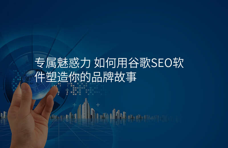 专属魅惑力 如何用谷歌SEO软件塑造你的品牌故事