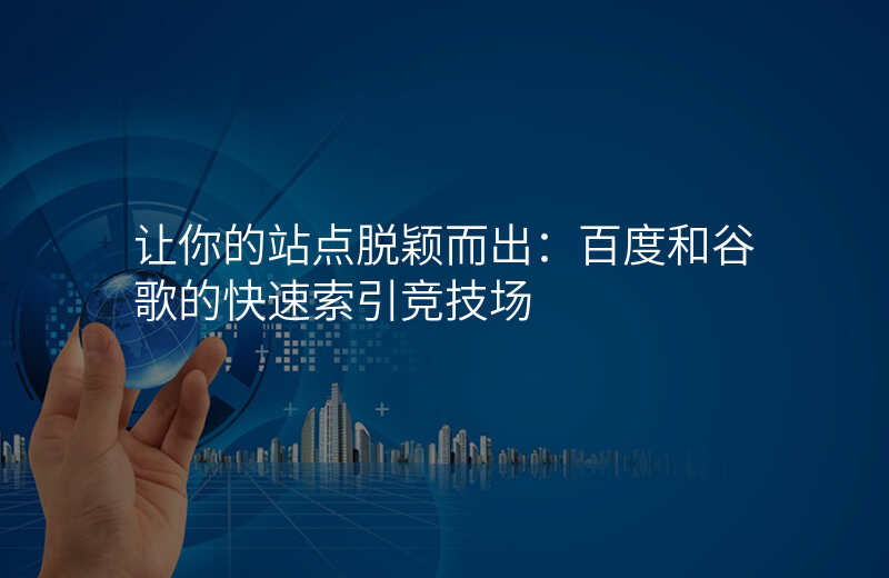 让你的站点脱颖而出:百度和谷歌的快速索引竞技场