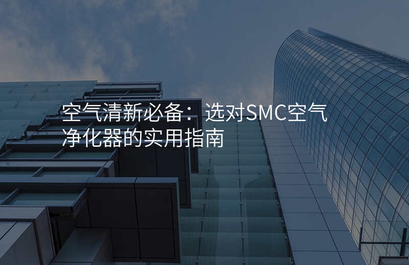 空气清新必备:选对SMC空气净化器的实用指南